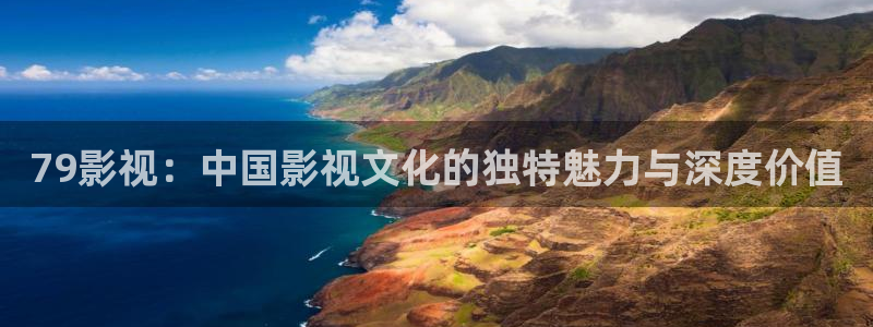 99视频30精品播放：79影视：中国影视文化的独特魅力与深度价值