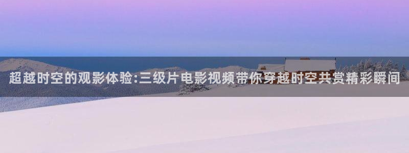 99视频18：超越时空的观影体验:三级片电影视频带你穿越时空共赏精彩瞬间